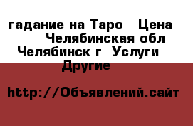 гадание на Таро › Цена ­ 500 - Челябинская обл., Челябинск г. Услуги » Другие   